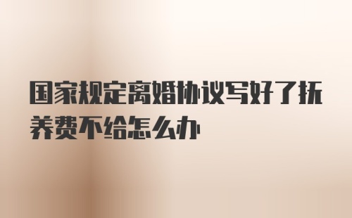 国家规定离婚协议写好了抚养费不给怎么办