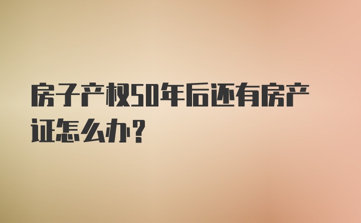 房子产权50年后还有房产证怎么办?