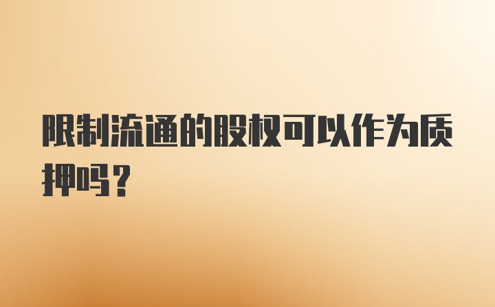 限制流通的股权可以作为质押吗？