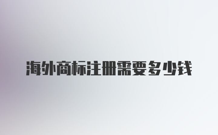 海外商标注册需要多少钱