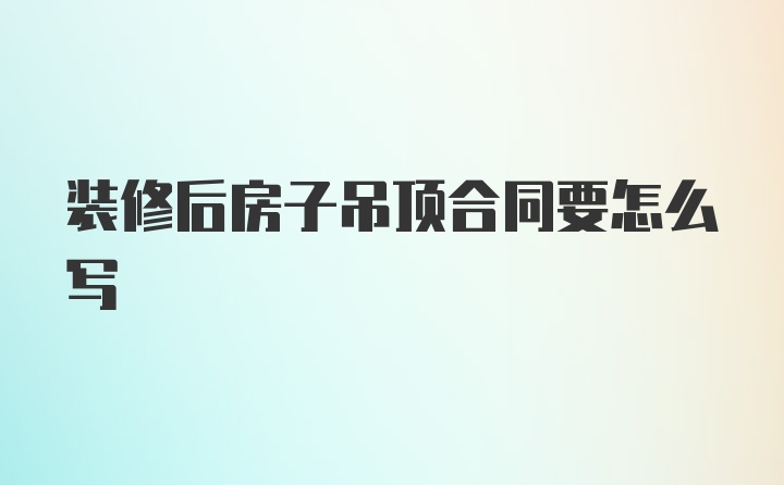 装修后房子吊顶合同要怎么写