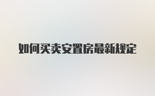 如何买卖安置房最新规定