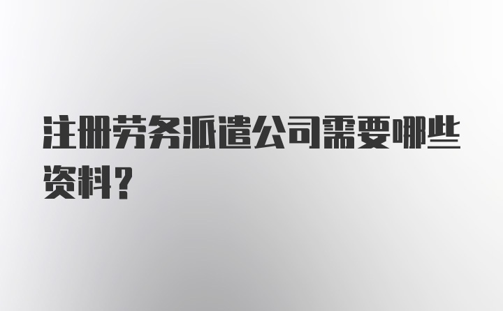 注册劳务派遣公司需要哪些资料？