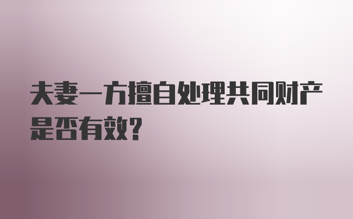 夫妻一方擅自处理共同财产是否有效？