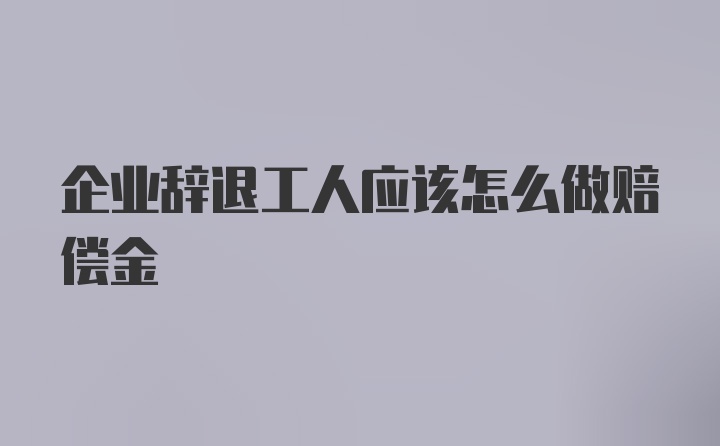 企业辞退工人应该怎么做赔偿金