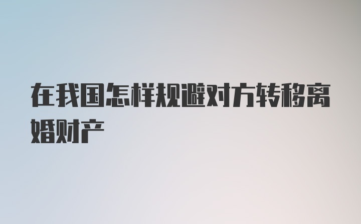 在我国怎样规避对方转移离婚财产