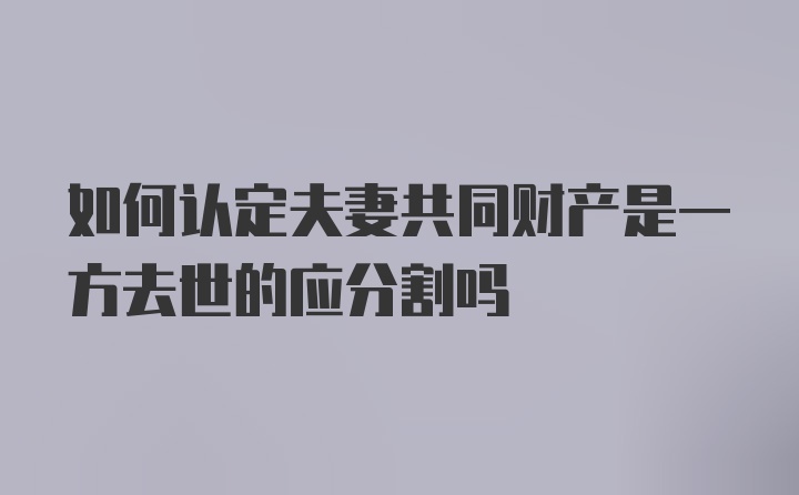 如何认定夫妻共同财产是一方去世的应分割吗