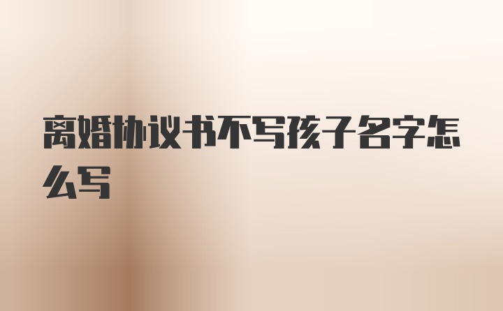 离婚协议书不写孩子名字怎么写