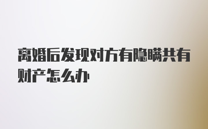 离婚后发现对方有隐瞒共有财产怎么办