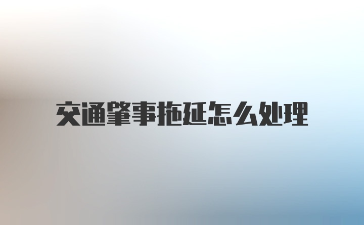 交通肇事拖延怎么处理