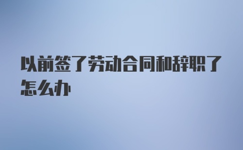 以前签了劳动合同和辞职了怎么办