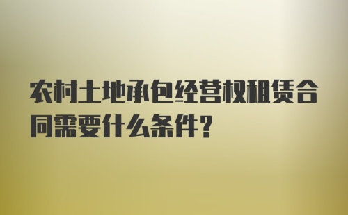 农村土地承包经营权租赁合同需要什么条件？