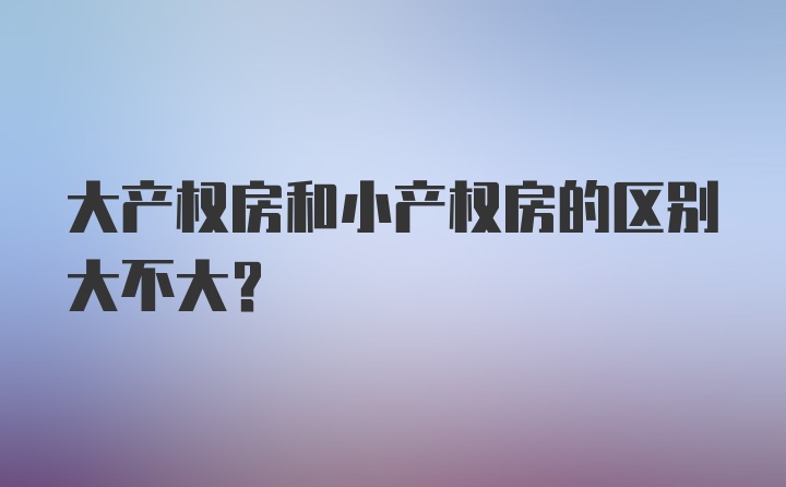 大产权房和小产权房的区别大不大？