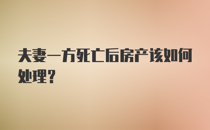 夫妻一方死亡后房产该如何处理？