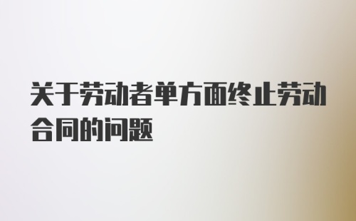 关于劳动者单方面终止劳动合同的问题