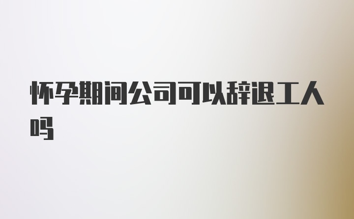 怀孕期间公司可以辞退工人吗