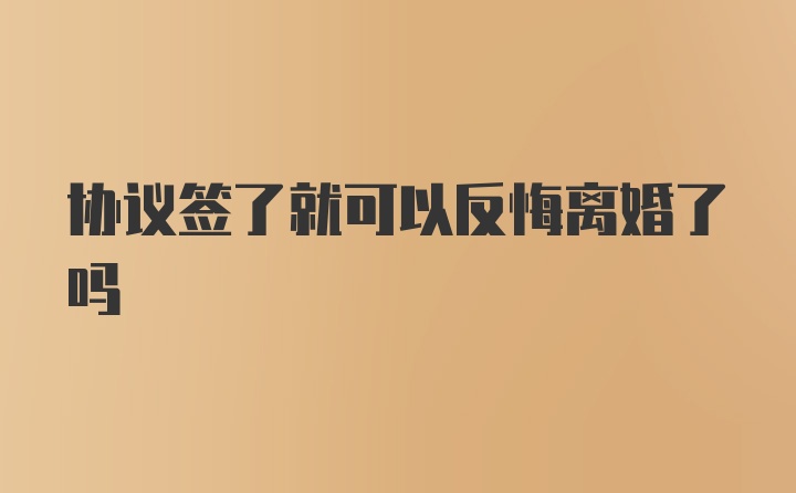 协议签了就可以反悔离婚了吗