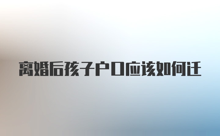 离婚后孩子户口应该如何迁