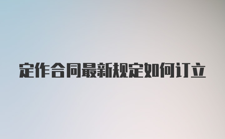 定作合同最新规定如何订立