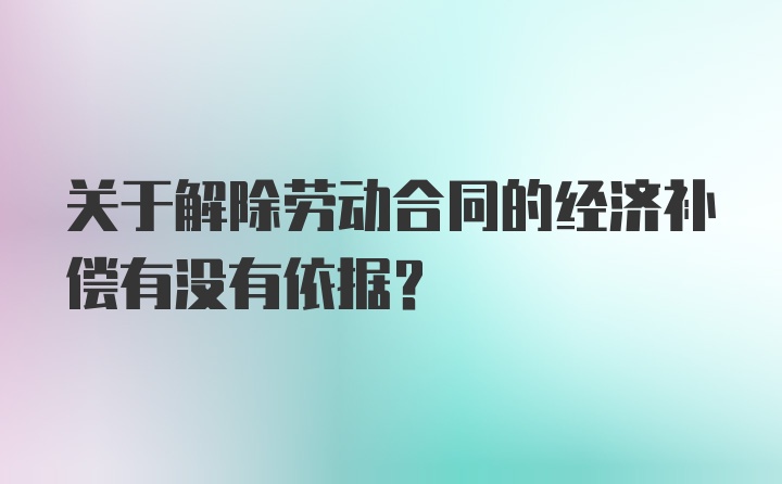 关于解除劳动合同的经济补偿有没有依据？