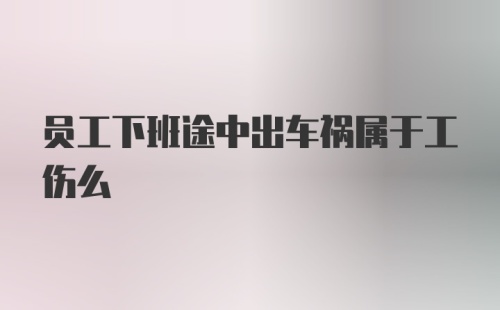 员工下班途中出车祸属于工伤么