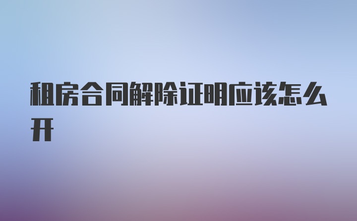 租房合同解除证明应该怎么开