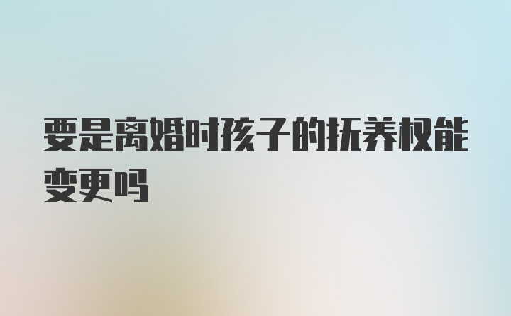 要是离婚时孩子的抚养权能变更吗