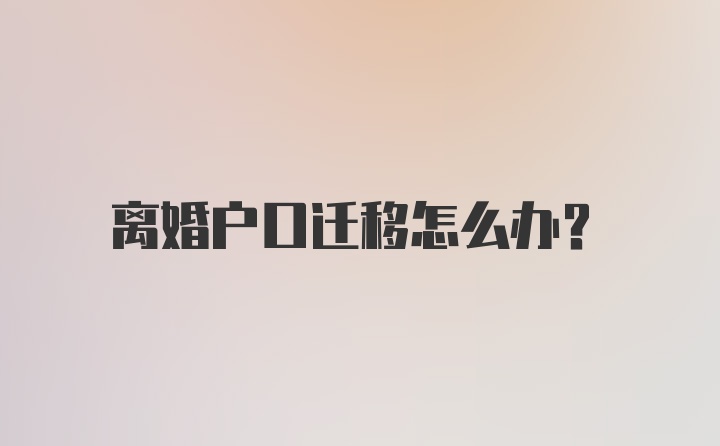 离婚户口迁移怎么办？