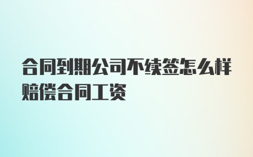 合同到期公司不续签怎么样赔偿合同工资