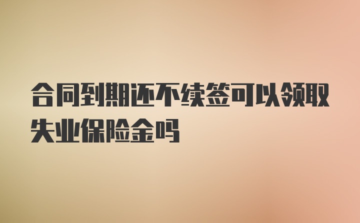 合同到期还不续签可以领取失业保险金吗