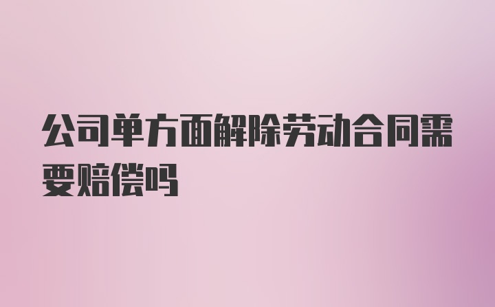 公司单方面解除劳动合同需要赔偿吗