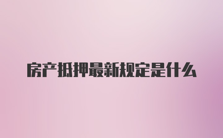 房产抵押最新规定是什么