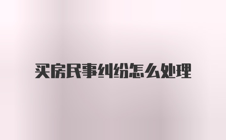 买房民事纠纷怎么处理