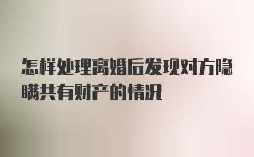 怎样处理离婚后发现对方隐瞒共有财产的情况