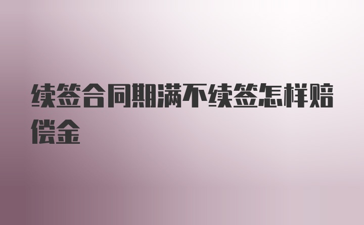 续签合同期满不续签怎样赔偿金