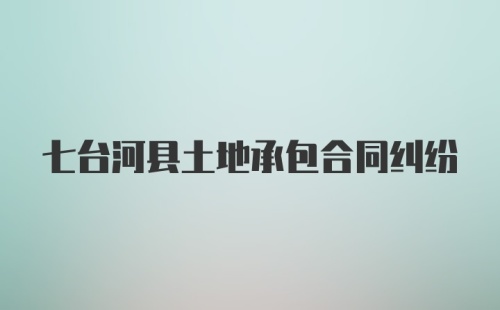 七台河县土地承包合同纠纷