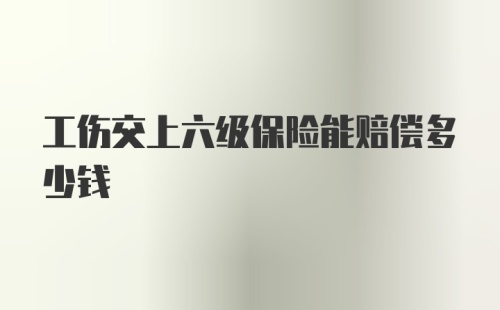 工伤交上六级保险能赔偿多少钱