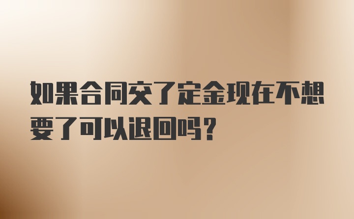 如果合同交了定金现在不想要了可以退回吗？