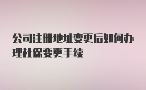 公司注册地址变更后如何办理社保变更手续