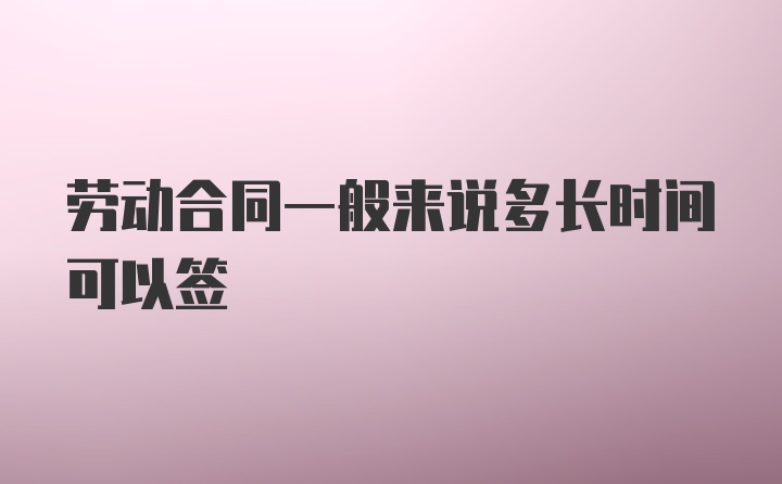 劳动合同一般来说多长时间可以签