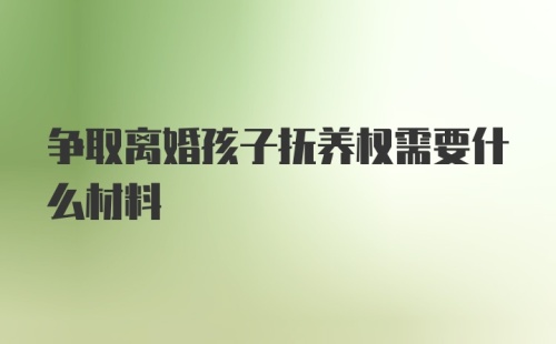 争取离婚孩子抚养权需要什么材料