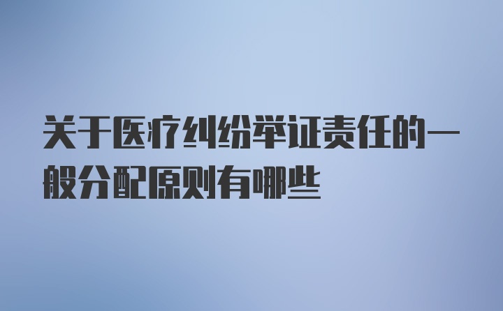 关于医疗纠纷举证责任的一般分配原则有哪些