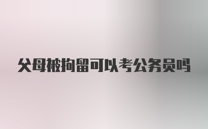 父母被拘留可以考公务员吗