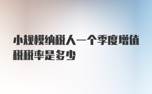 小规模纳税人一个季度增值税税率是多少