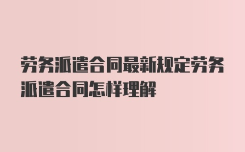 劳务派遣合同最新规定劳务派遣合同怎样理解