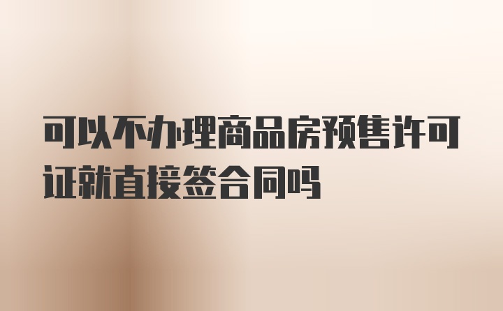 可以不办理商品房预售许可证就直接签合同吗