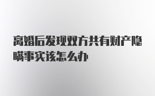 离婚后发现双方共有财产隐瞒事实该怎么办