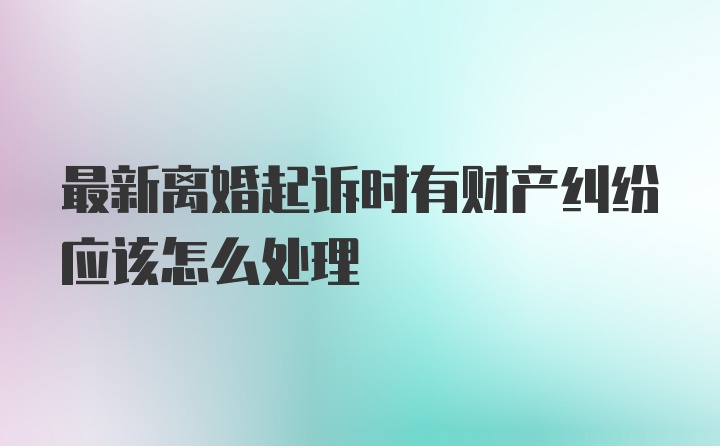 最新离婚起诉时有财产纠纷应该怎么处理