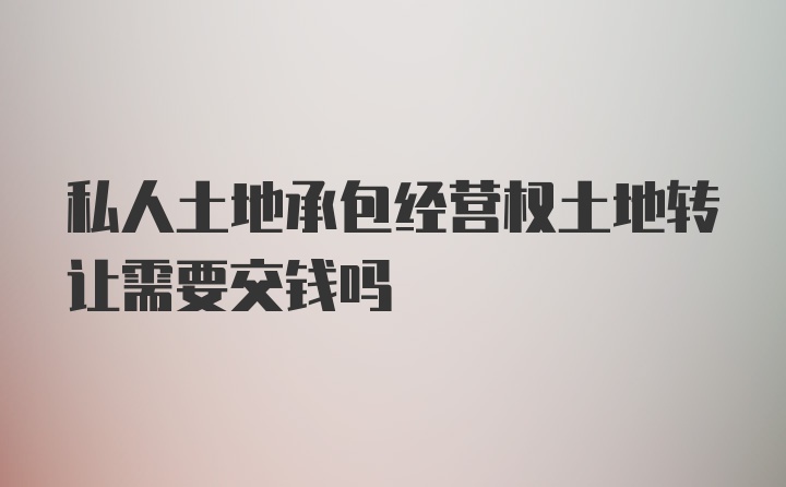 私人土地承包经营权土地转让需要交钱吗