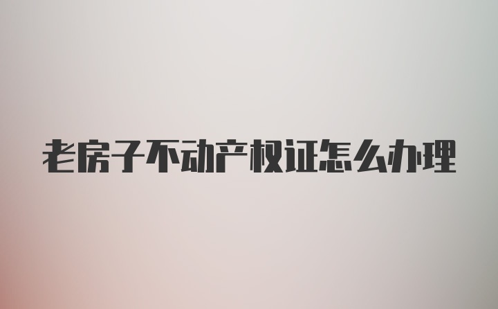 老房子不动产权证怎么办理